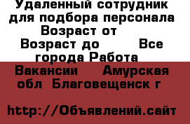 Удаленный сотрудник для подбора персонала › Возраст от ­ 25 › Возраст до ­ 55 - Все города Работа » Вакансии   . Амурская обл.,Благовещенск г.